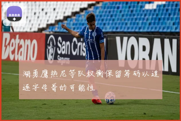 湖勇鹰热尼等队权衡保留筹码以追逐字母哥的可能性