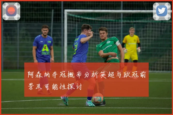 阿森纳夺冠概率分析英超与欧冠前景及可能性探讨