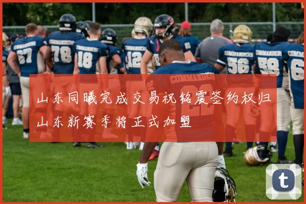 山东同曦完成交易祝铭震签约权归山东新赛季将正式加盟