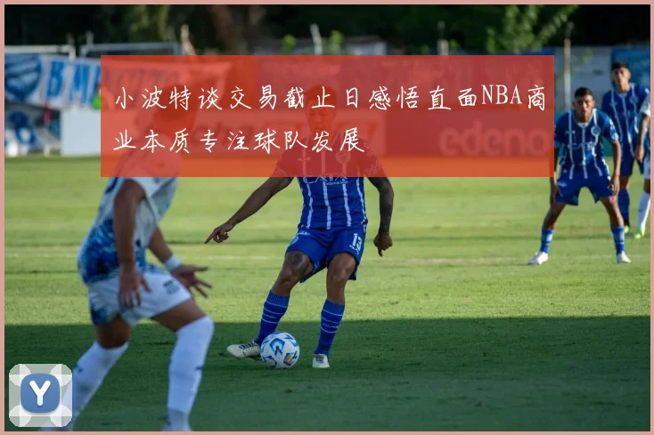 小波特谈交易截止日感悟直面NBA商业本质专注球队发展