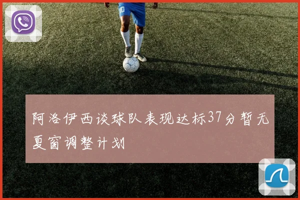阿洛伊西谈球队表现达标37分暂无夏窗调整计划