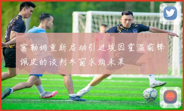 富勒姆重新启动引进埃因霍温前锋佩皮的谈判冬窗求购未果