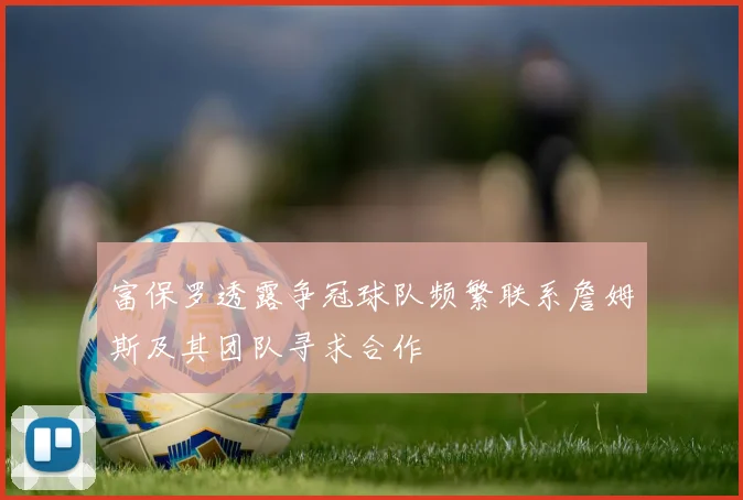 富保罗透露争冠球队频繁联系詹姆斯及其团队寻求合作