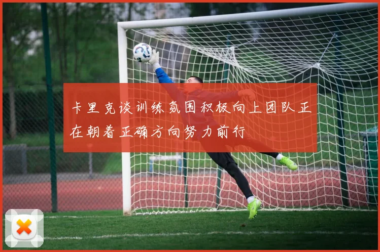 卡里克谈训练氛围积极向上团队正在朝着正确方向努力前行