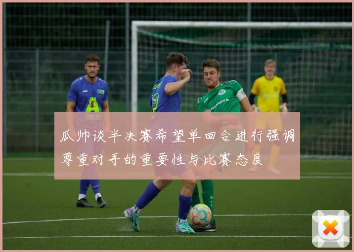 瓜帅谈半决赛希望单回合进行强调尊重对手的重要性与比赛态度