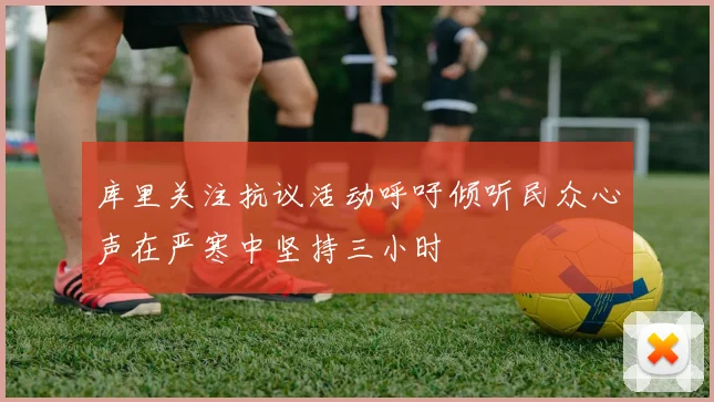 库里关注抗议活动呼吁倾听民众心声在严寒中坚持三小时