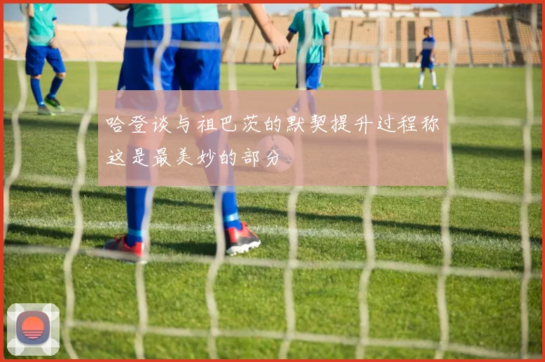 哈登谈与祖巴茨的默契提升过程称这是最美妙的部分